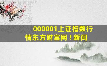 000001上证指数行情东方财富网 ! 新闻